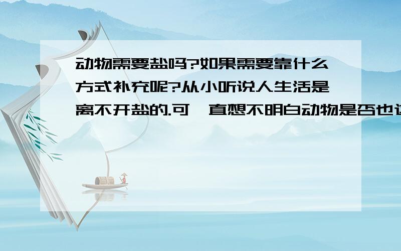 动物需要盐吗?如果需要靠什么方式补充呢?从小听说人生活是离不开盐的.可一直想不明白动物是否也这样.想想牛呀羊呀天天吃草,还有的就只吃一种植物.怎么补充盐分呢?看了看,以下几个象