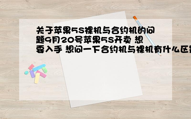 关于苹果5S裸机与合约机的问题9月20号苹果5S开卖 想要入手 想问一下合约机与裸机有什么区别 是买合约机好还是买裸机呢 以前没用过 一直支持我大NOKIA了 什么是合约机啊 听别人说还给四五