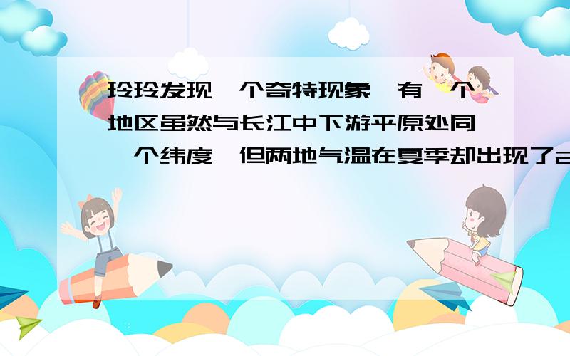 玲玲发现一个奇特现象,有一个地区虽然与长江中下游平原处同一个纬度,但两地气温在夏季却出现了20度以上的温差.造成这种差异的主要原因是?   请准确回答 回答完整! 回答正确可以加分 而