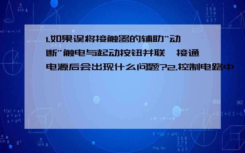 1.如果误将接触器的辅助“动断”触电与起动按钮并联,接通电源后会出现什么问题?2.控制电路中,如果 接触器的线圈忘了接入,会出现什么问题?