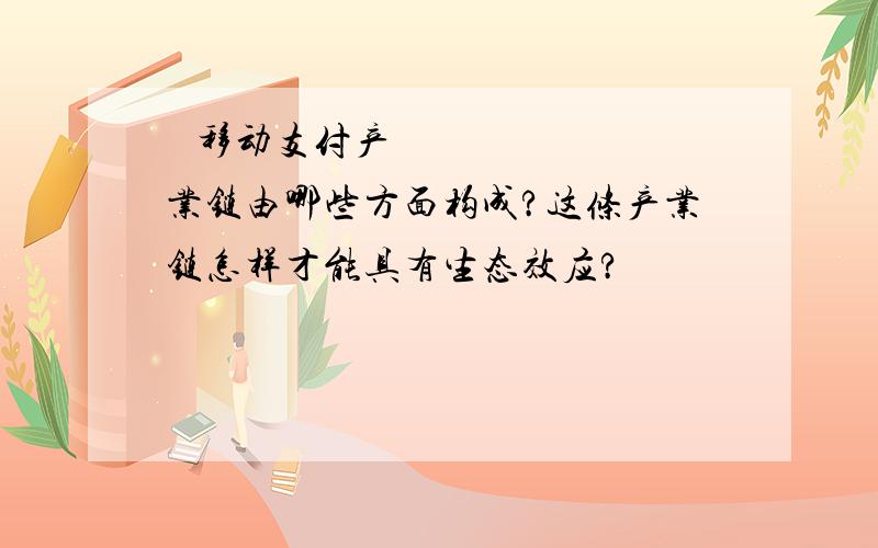  移动支付产业链由哪些方面构成?这条产业链怎样才能具有生态效应?