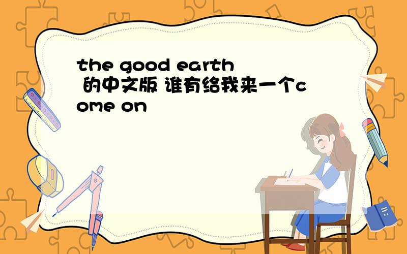 the good earth 的中文版 谁有给我来一个come on