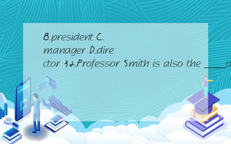 B.president C.manager D.director 32.Professor Smith is also the ____of the international program office.If you have any problem when you study here,you may go to him for help.A.detective B.president C.manager D.director