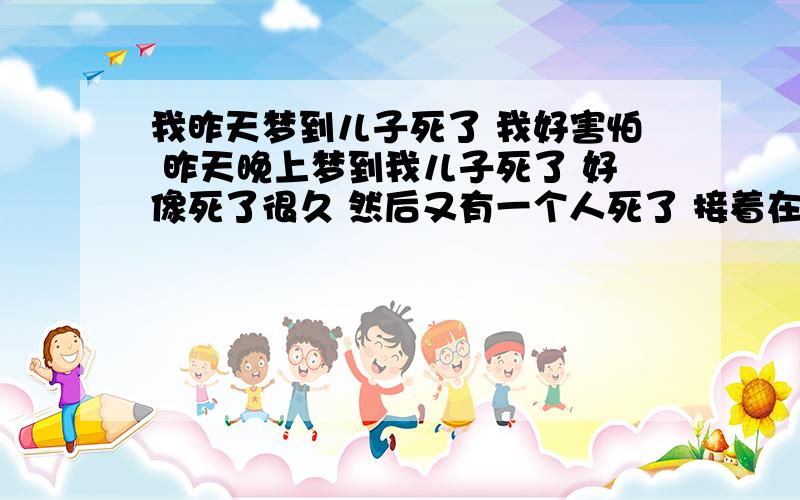 我昨天梦到儿子死了 我好害怕 昨天晚上梦到我儿子死了 好像死了很久 然后又有一个人死了 接着在我儿子挖了一个吭 我看到我儿子被什么包着 但看不见 我只知道我儿子死了 要埋在我儿子