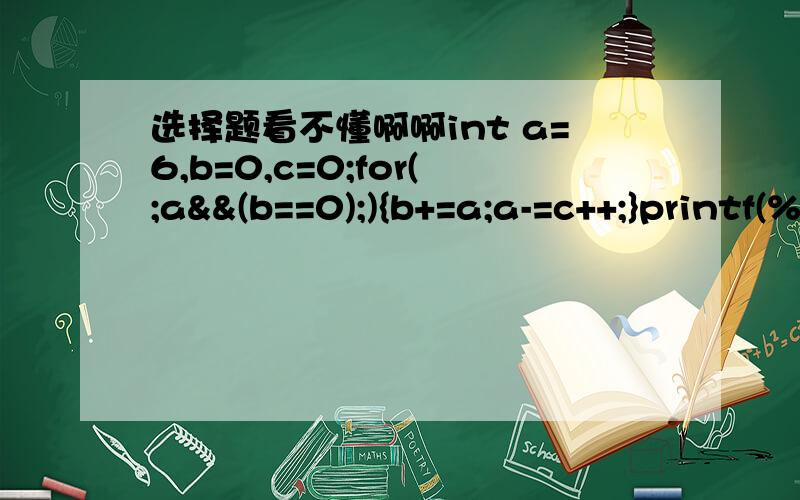 选择题看不懂啊啊int a=6,b=0,c=0;for(;a&&(b==0);){b+=a;a-=c++;}printf(%d,%d,%d