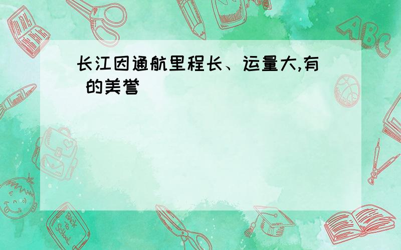 长江因通航里程长、运量大,有 的美誉