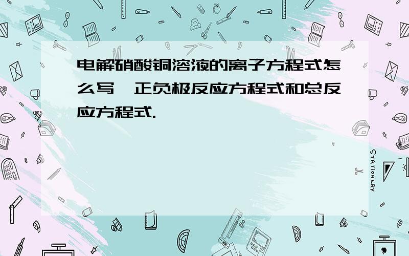 电解硝酸铜溶液的离子方程式怎么写,正负极反应方程式和总反应方程式.