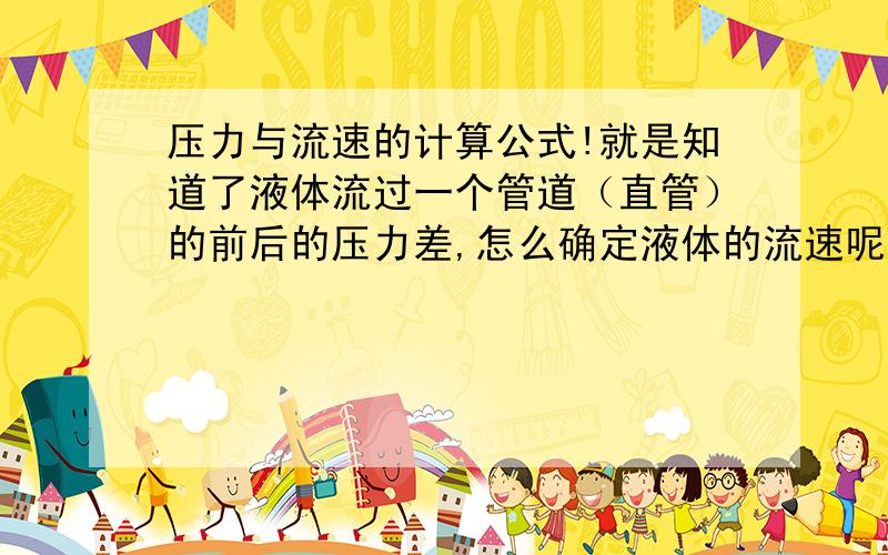 压力与流速的计算公式!就是知道了液体流过一个管道（直管）的前后的压力差,怎么确定液体的流速呢?需要什么条件?假如不考虑管道的粗糙度呢?（如果是新的光滑管道,液体是油粗略的计算