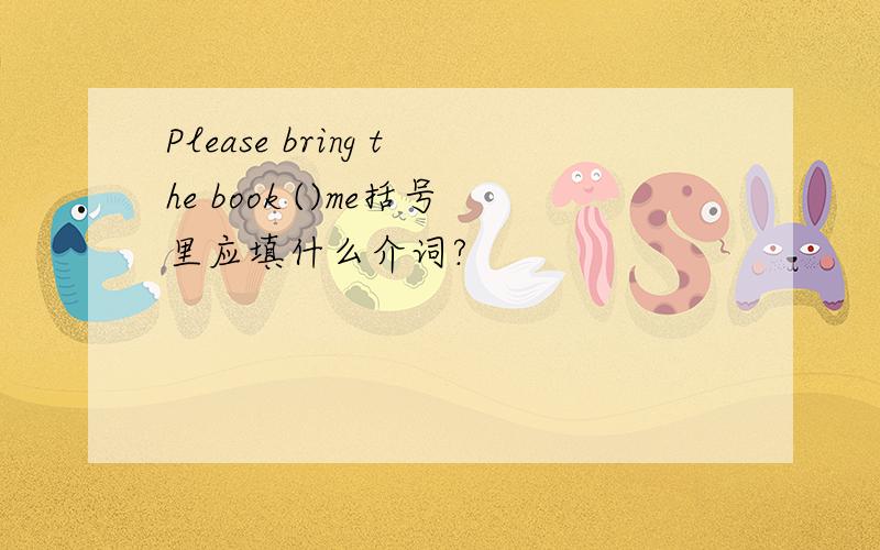 Please bring the book ()me括号里应填什么介词?