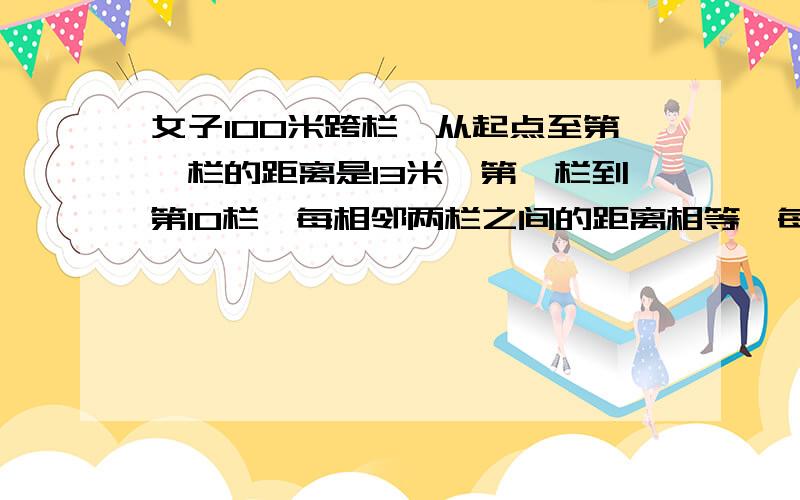 女子100米跨栏,从起点至第一栏的距离是13米,第一栏到第10栏,每相邻两栏之间的距离相等,每2栏距离几米