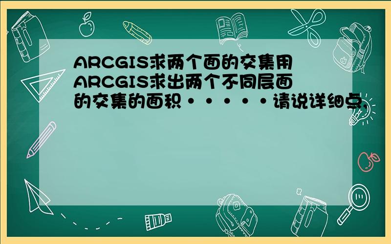 ARCGIS求两个面的交集用ARCGIS求出两个不同层面的交集的面积·····请说详细点,