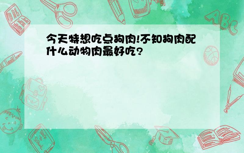 今天特想吃点狗肉!不知狗肉配什么动物肉最好吃?