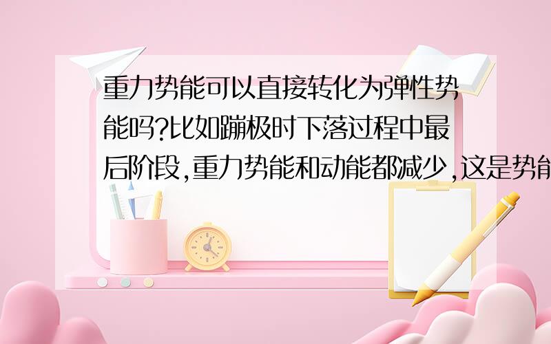 重力势能可以直接转化为弹性势能吗?比如蹦极时下落过程中最后阶段,重力势能和动能都减少,这是势能之间的直接转化吗?