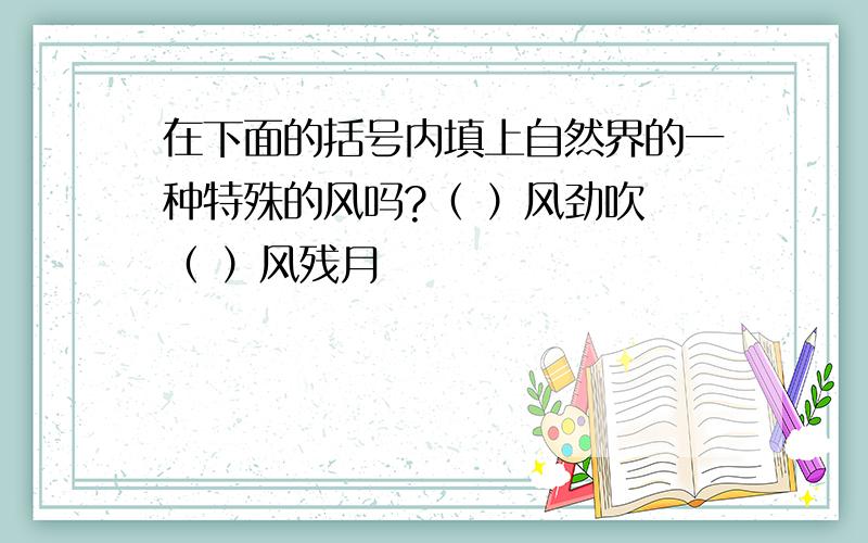 在下面的括号内填上自然界的一种特殊的风吗?（ ）风劲吹 （ ）风残月