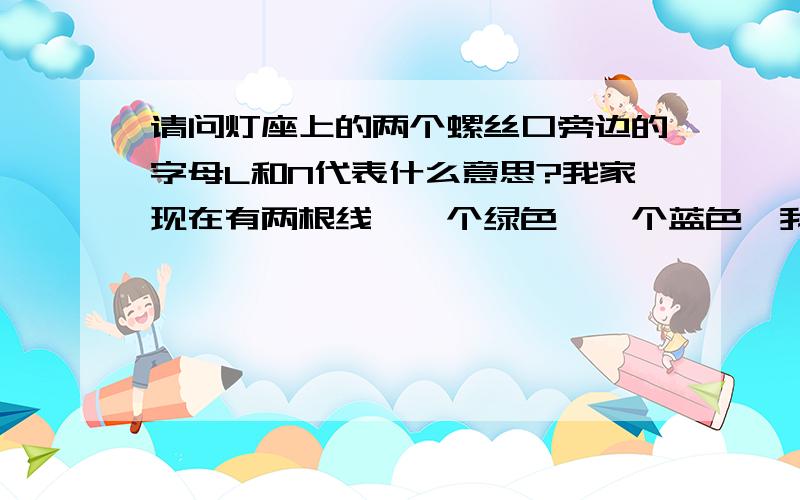 请问灯座上的两个螺丝口旁边的字母L和N代表什么意思?我家现在有两根线,一个绿色,一个蓝色,我应该接哪个对应的字母的螺丝口好呢?