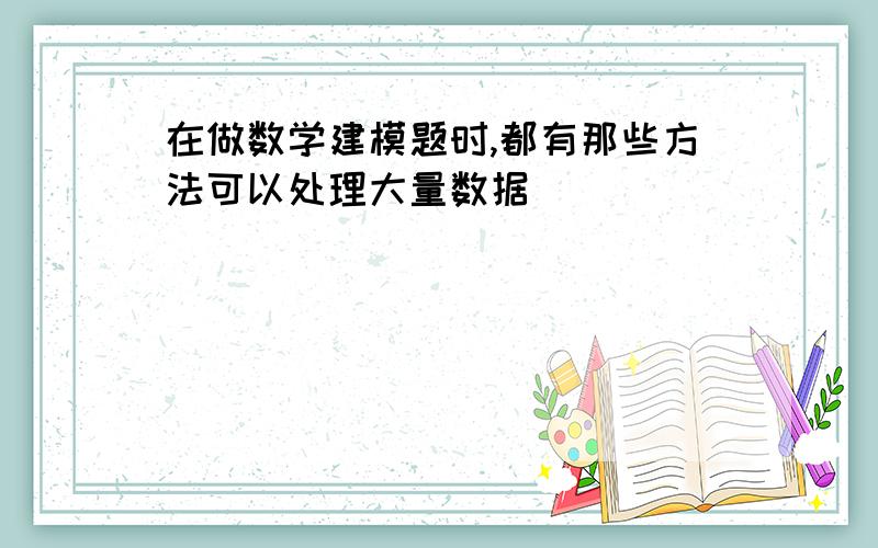 在做数学建模题时,都有那些方法可以处理大量数据