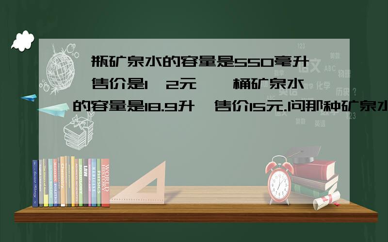 一瓶矿泉水的容量是550毫升,售价是1,2元,一桶矿泉水的容量是18.9升,售价15元.问那种矿泉水便宜?1升=1000毫升