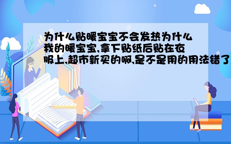 为什么贴暖宝宝不会发热为什么我的暖宝宝,拿下贴纸后贴在衣服上,超市新买的啊,是不是用的用法错了,还是产品有问题?我用的是这个：