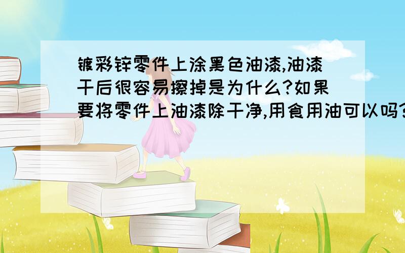 镀彩锌零件上涂黑色油漆,油漆干后很容易擦掉是为什么?如果要将零件上油漆除干净,用食用油可以吗?