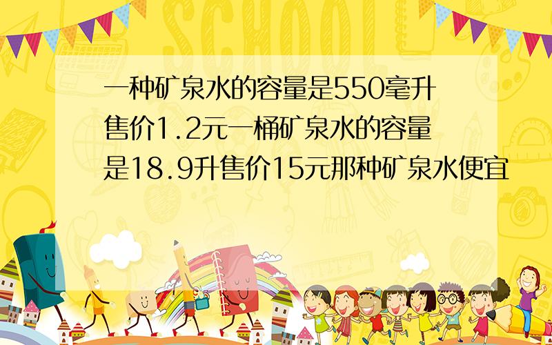 一种矿泉水的容量是550毫升售价1.2元一桶矿泉水的容量是18.9升售价15元那种矿泉水便宜