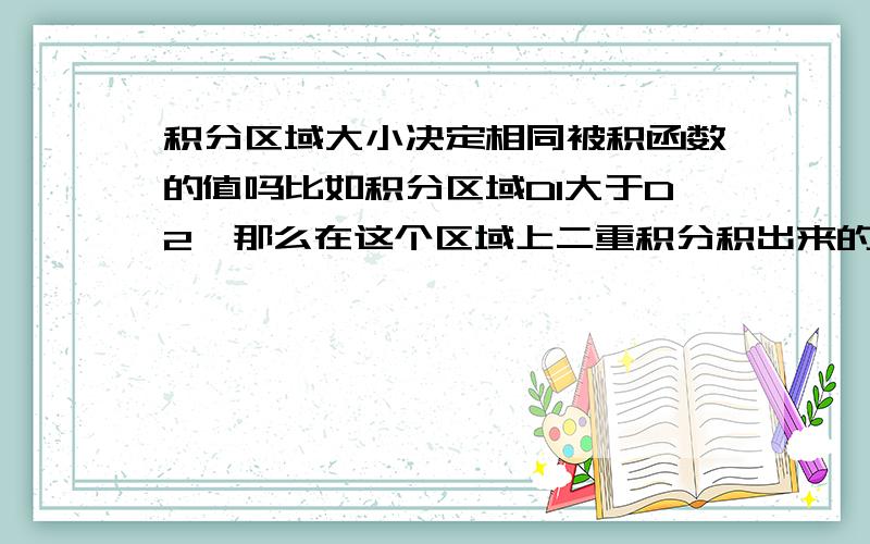 积分区域大小决定相同被积函数的值吗比如积分区域D1大于D2,那么在这个区域上二重积分积出来的体积,对任意的被积函数都是D1上积出来的大吗?