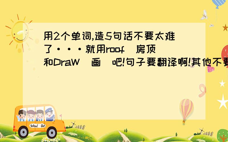 用2个单词,造5句话不要太难了···就用roof(房顶）和DraW（画）吧!句子要翻译啊!其他不要太难,也不可以很简单的也可以!