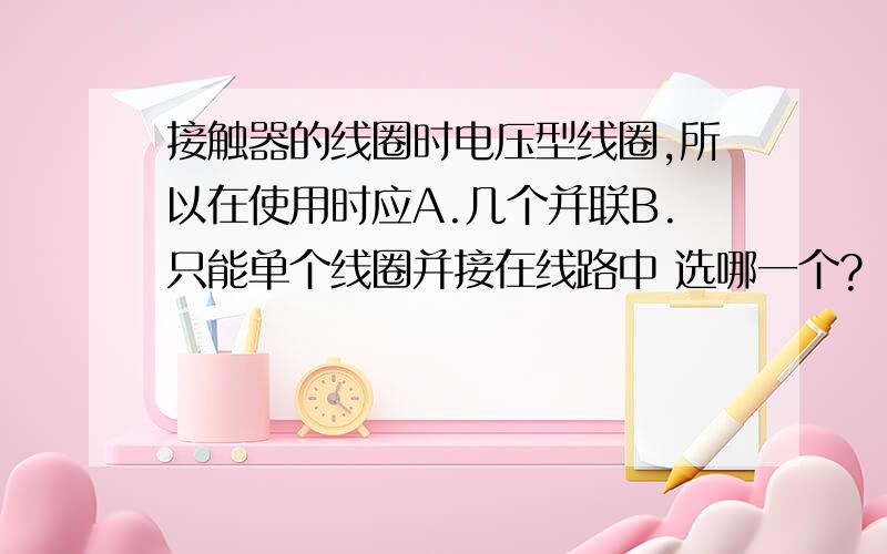 接触器的线圈时电压型线圈,所以在使用时应A.几个并联B.只能单个线圈并接在线路中 选哪一个?