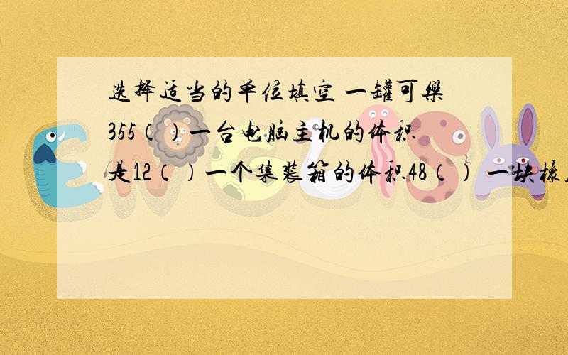 选择适当的单位填空 一罐可乐355（）一台电脑主机的体积是12（）一个集装箱的体积48（） 一块橡皮的体积（）