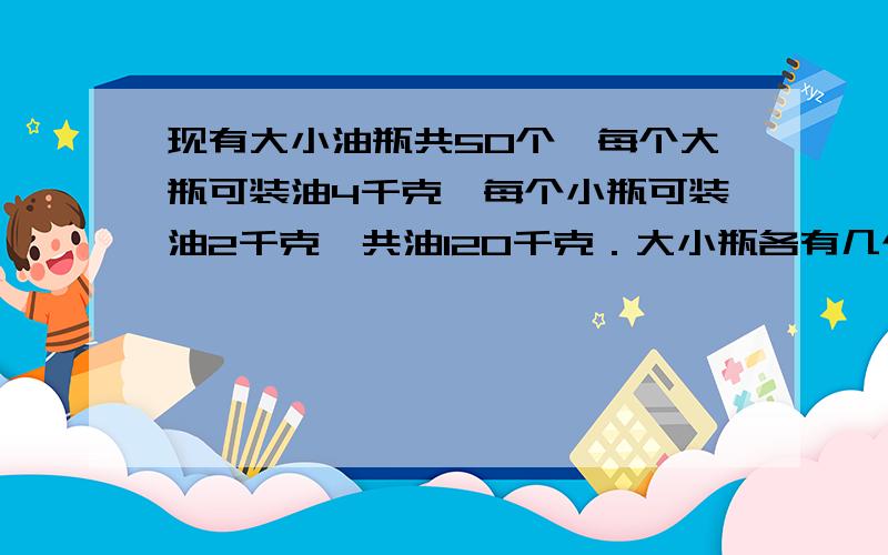 现有大小油瓶共50个,每个大瓶可装油4千克,每个小瓶可装油2千克,共油120千克．大小瓶各有几个?