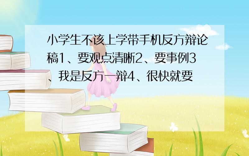 小学生不该上学带手机反方辩论稿1、要观点清晰2、要事例3、我是反方一辩4、很快就要