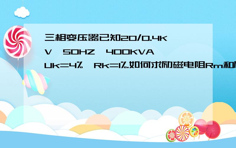 三相变压器已知20/0.4KV,50HZ,400KVA,Uk=4%,Rk=1%.如何求励磁电阻Rm和励磁电感Lm?