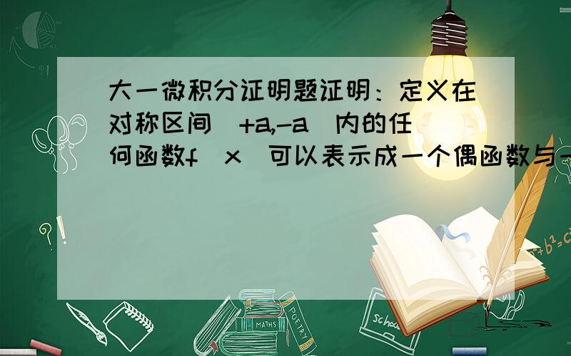 大一微积分证明题证明：定义在对称区间（+a,-a）内的任何函数f（x）可以表示成一个偶函数与一个奇函数之和的形式.