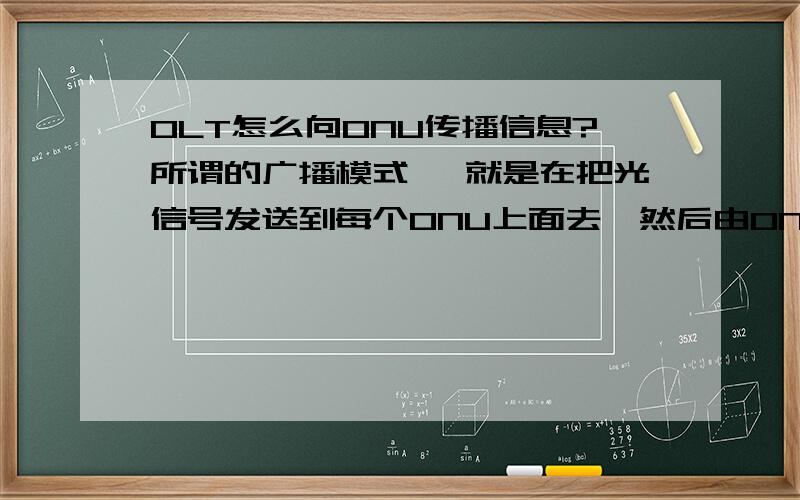 OLT怎么向ONU传播信息?所谓的广播模式 ,就是在把光信号发送到每个ONU上面去,然后由ONU自己筛选自己需要的信息吗?还是点对点的把信息传过去?我不是太懂 希望大家能说的详细一些,请不要复