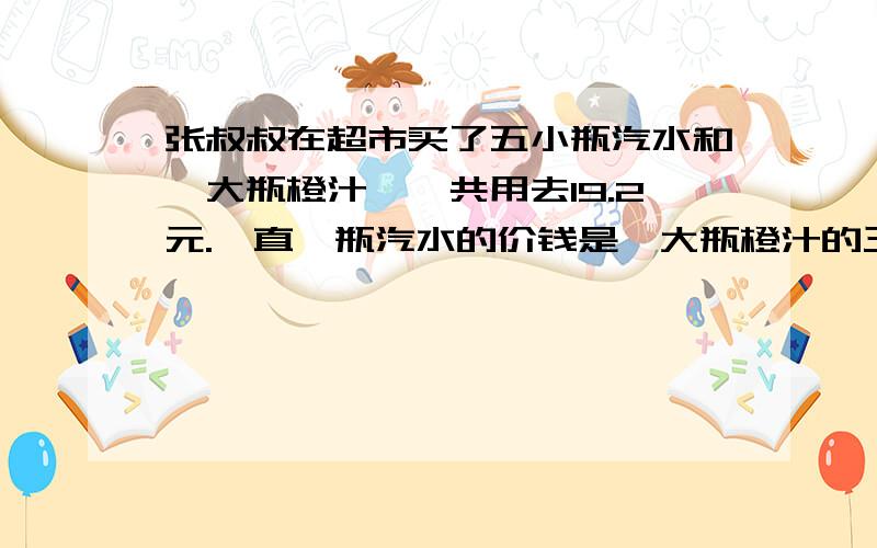 张叔叔在超市买了五小瓶汽水和一大瓶橙汁,一共用去19.2元.一直一瓶汽水的价钱是一大瓶橙汁的三分之一,一小瓶汽水呵一大瓶橙汁各要多少元?