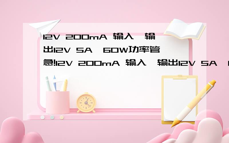 12V 200mA 输入,输出12V 5A,60W功率管急!12V 200mA 输入,输出12V 5A,60W左右,功率管要选用什么型号?如果要12V没有可以考虑升压24~25V的 升压模块希望详细--------现在我考虑的用的是 IRFR540