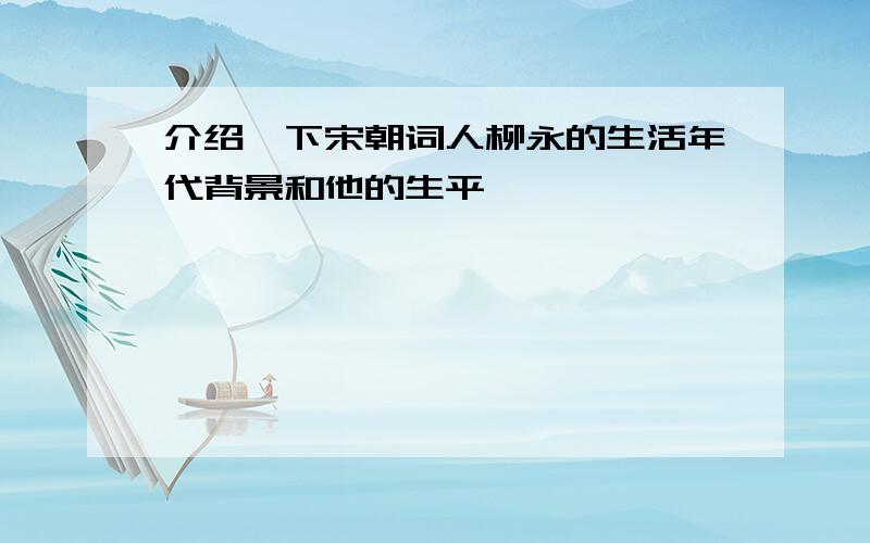 介绍一下宋朝词人柳永的生活年代背景和他的生平