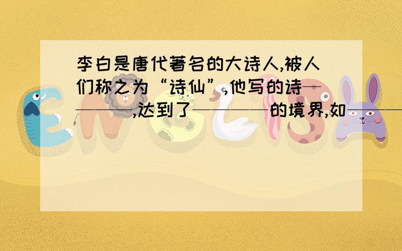 李白是唐代著名的大诗人,被人们称之为“诗仙”,他写的诗————,达到了————的境界,如————一