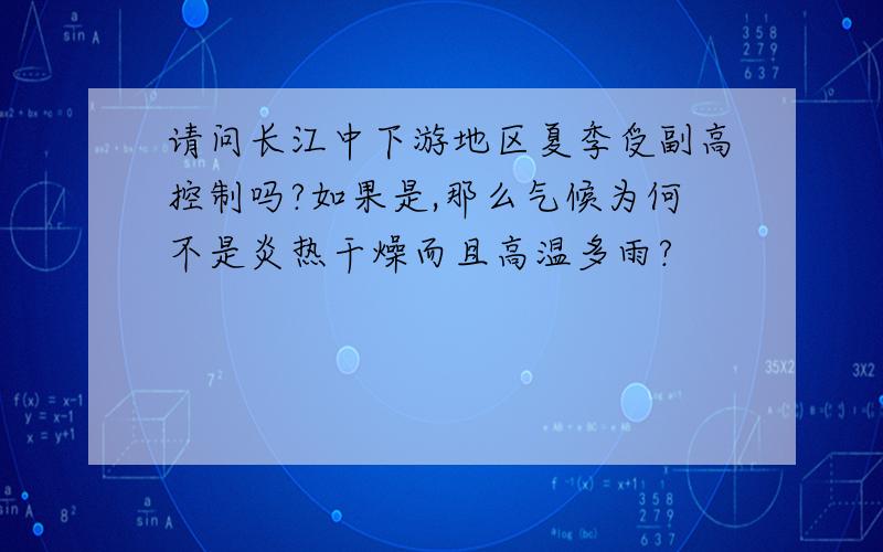 请问长江中下游地区夏季受副高控制吗?如果是,那么气候为何不是炎热干燥而且高温多雨?