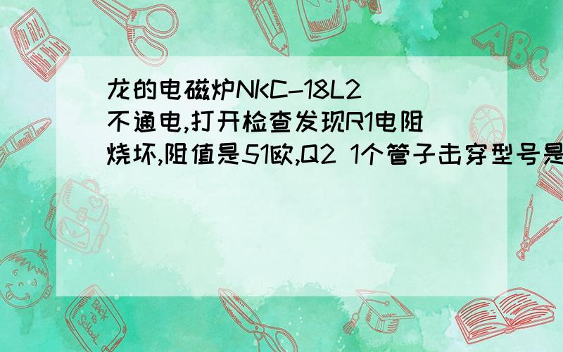 龙的电磁炉NKC-18L2 不通电,打开检查发现R1电阻烧坏,阻值是51欧,Q2 1个管子击穿型号是JE13龙的电磁炉NKC-18L2 不通电，打开检查发现R1电阻烧坏，阻值是51欧，Q2 1个管子击穿型号是JE13003 不知道这