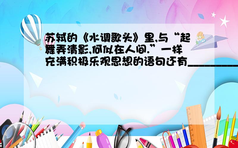 苏轼的《水调歌头》里,与“起舞弄清影,何似在人间.”一样充满积极乐观思想的语句还有__________?