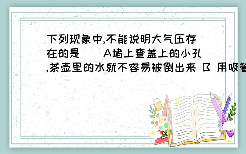 下列现象中,不能说明大气压存在的是()A堵上查盖上的小孔,茶壶里的水就不容易被倒出来 B 用吸管能把饮料下列现象中,不能说明大气压存在的是()A堵上查盖上的小孔，茶壶里的水就不容易被