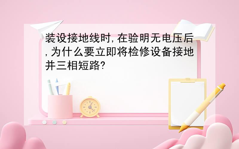 装设接地线时,在验明无电压后,为什么要立即将检修设备接地并三相短路?