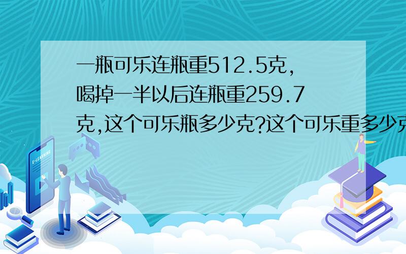 一瓶可乐连瓶重512.5克,喝掉一半以后连瓶重259.7克,这个可乐瓶多少克?这个可乐重多少克?