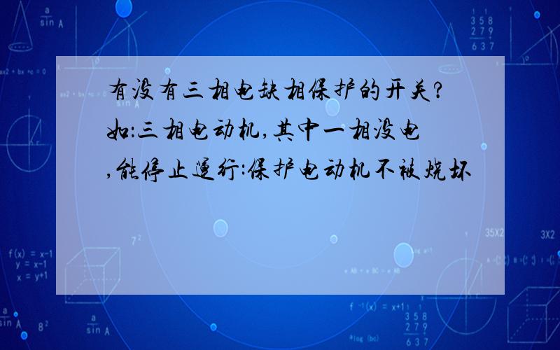 有没有三相电缺相保护的开关?如：三相电动机,其中一相没电,能停止运行:保护电动机不被烧坏