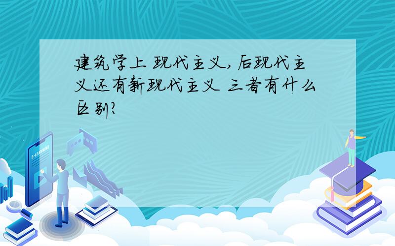 建筑学上 现代主义,后现代主义还有新现代主义 三者有什么区别?