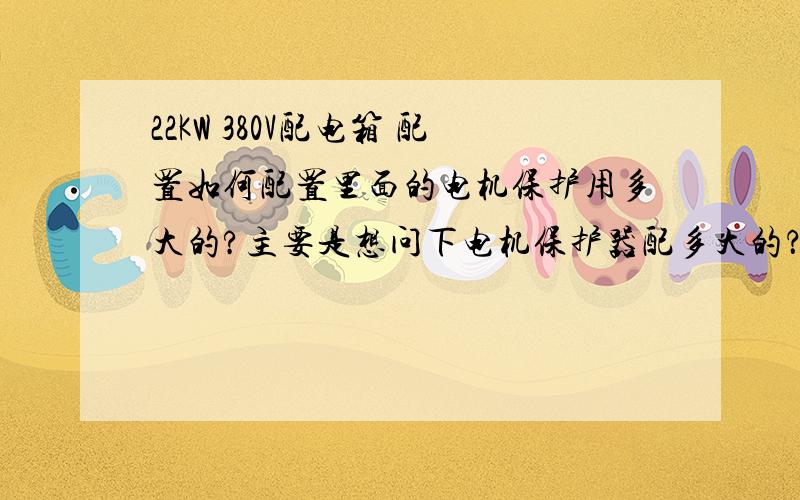 22KW 380V配电箱 配置如何配置里面的电机保护用多大的?主要是想问下电机保护器配多大的？