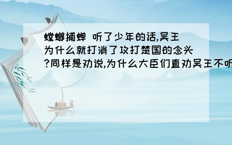 螳螂捕蝉 听了少年的话,吴王为什么就打消了攻打楚国的念头?同样是劝说,为什么大臣们直劝吴王不听,少年智劝后吴王就豁然开朗?明天开课!十万火急!