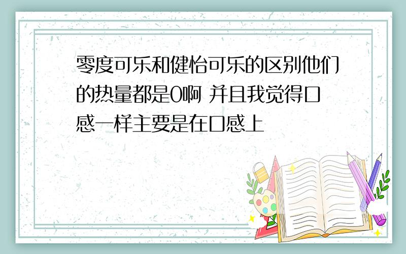 零度可乐和健怡可乐的区别他们的热量都是0啊 并且我觉得口感一样主要是在口感上