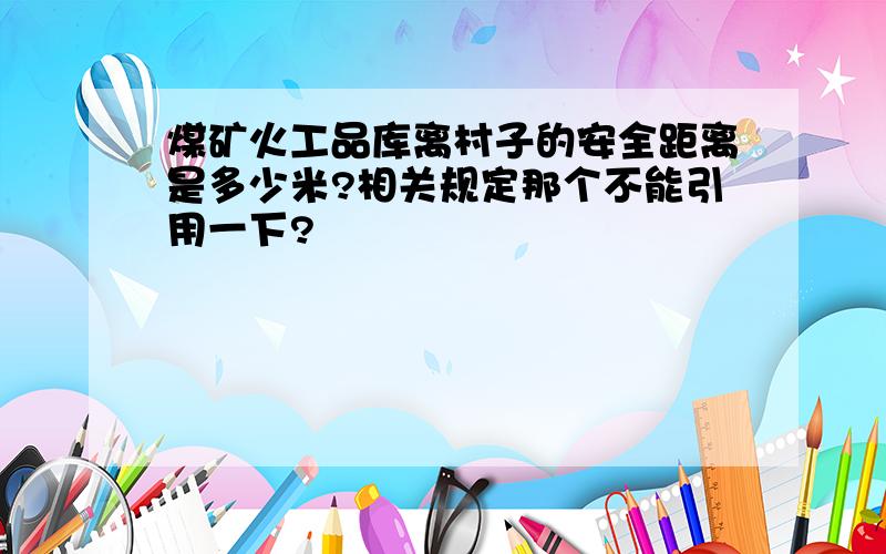 煤矿火工品库离村子的安全距离是多少米?相关规定那个不能引用一下?