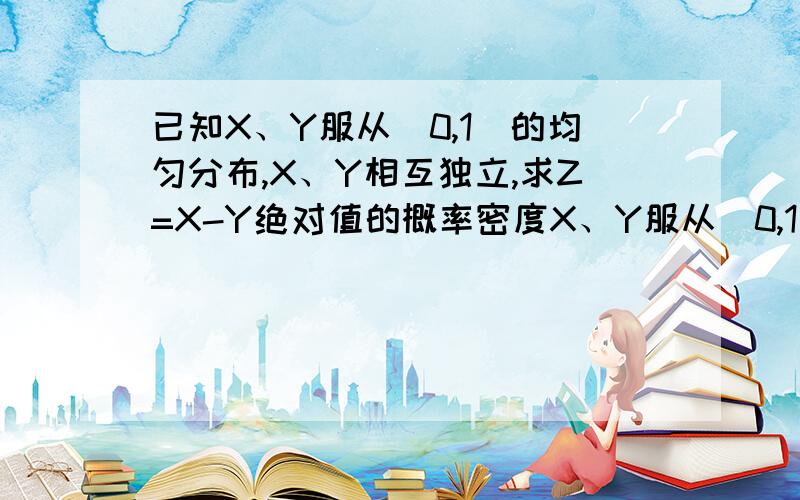 已知X、Y服从(0,1)的均匀分布,X、Y相互独立,求Z=X-Y绝对值的概率密度X、Y服从(0,1)的均匀分布,X、Y相互独立,则(X,Y)服从0